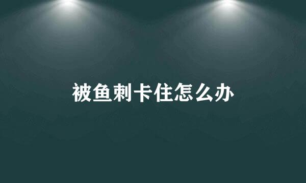 被鱼刺卡住怎么办