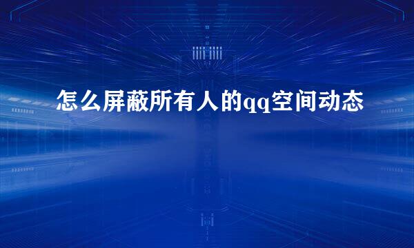 怎么屏蔽所有人的qq空间动态