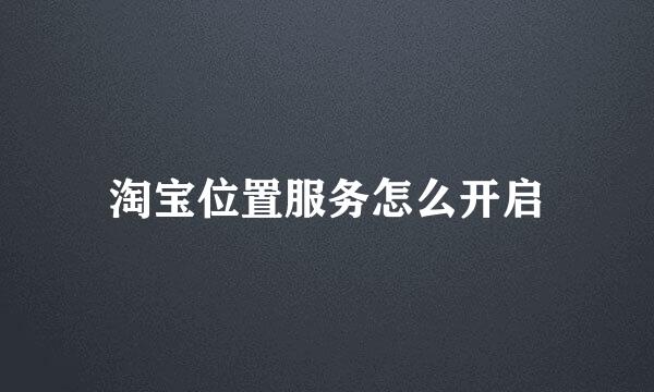 淘宝位置服务怎么开启