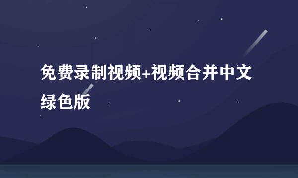 免费录制视频+视频合并中文绿色版