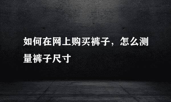 如何在网上购买裤子，怎么测量裤子尺寸