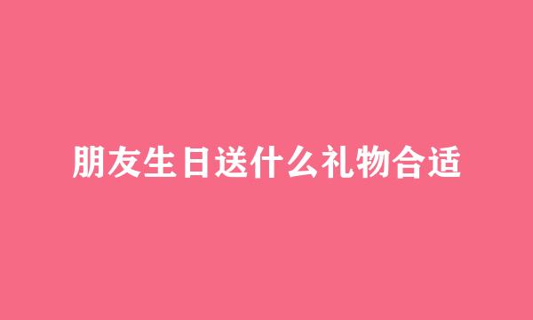 朋友生日送什么礼物合适