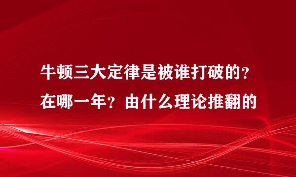 牛顿三大定律是被谁打破的？在哪一年？由什么理论推翻的