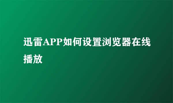迅雷APP如何设置浏览器在线播放