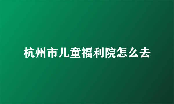 杭州市儿童福利院怎么去