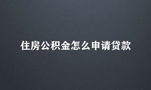 住房公积金怎么申请贷款