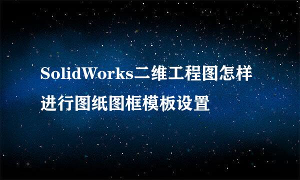 SolidWorks二维工程图怎样进行图纸图框模板设置