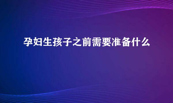 孕妇生孩子之前需要准备什么