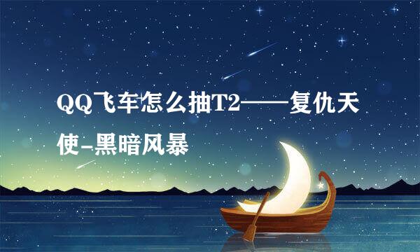 QQ飞车怎么抽T2——复仇天使-黑暗风暴