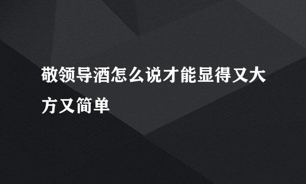 敬领导酒怎么说才能显得又大方又简单
