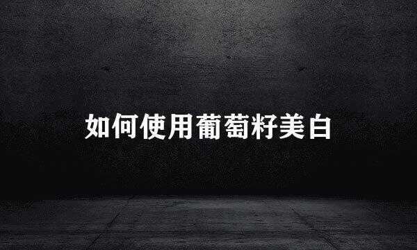 如何使用葡萄籽美白