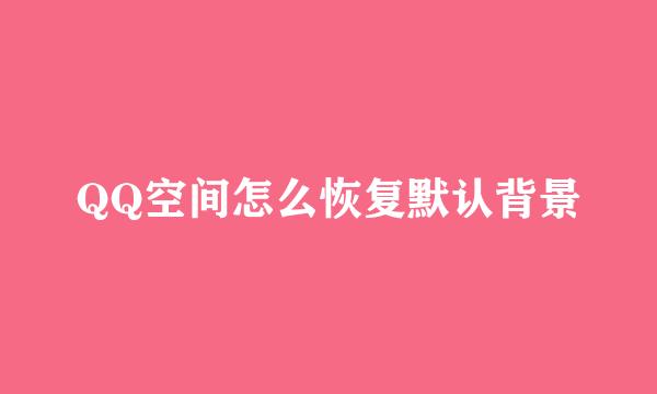 QQ空间怎么恢复默认背景