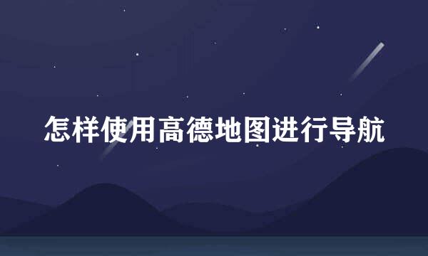 怎样使用高德地图进行导航