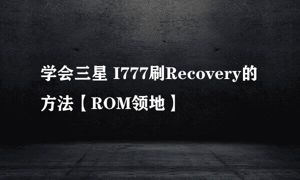 学会三星 I777刷Recovery的方法【ROM领地】