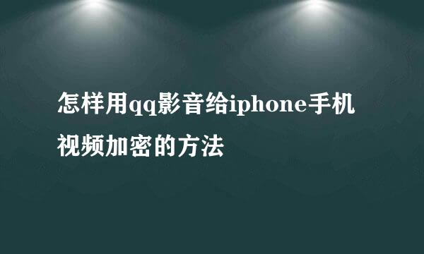 怎样用qq影音给iphone手机视频加密的方法