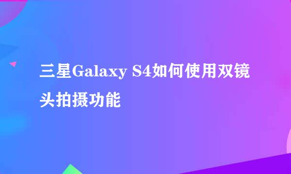 三星Galaxy S4如何使用双镜头拍摄功能