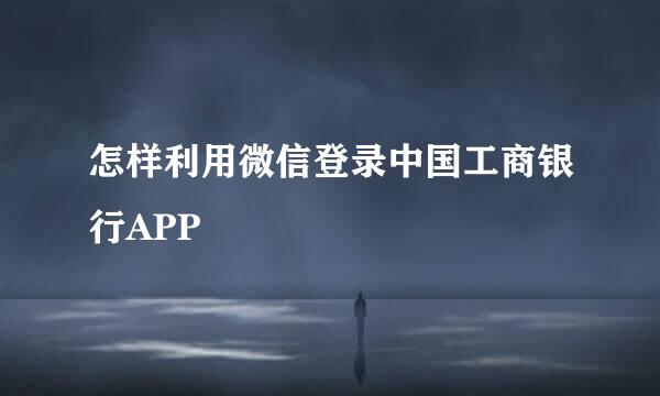 怎样利用微信登录中国工商银行APP