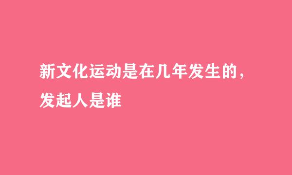 新文化运动是在几年发生的，发起人是谁