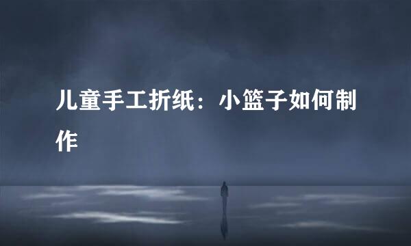 儿童手工折纸：小篮子如何制作