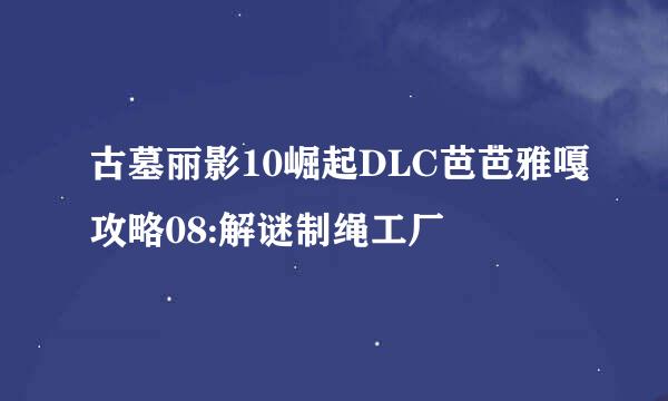 古墓丽影10崛起DLC芭芭雅嘎攻略08:解谜制绳工厂