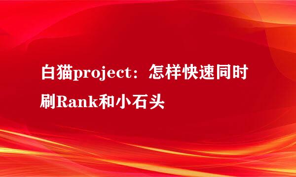 白猫project：怎样快速同时刷Rank和小石头