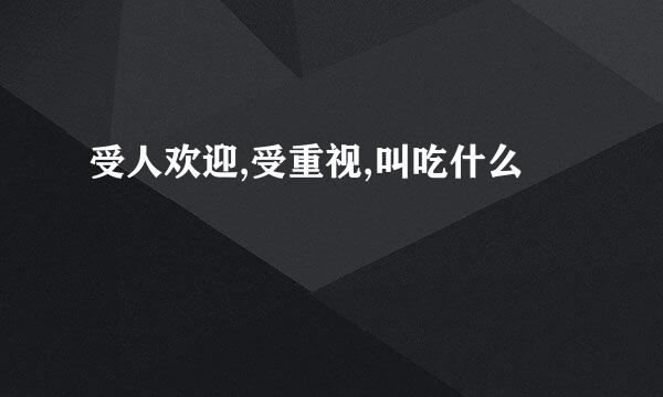受人欢迎,受重视,叫吃什么