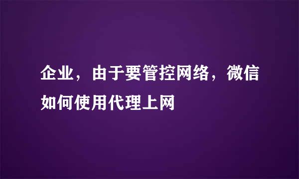 企业，由于要管控网络，微信如何使用代理上网