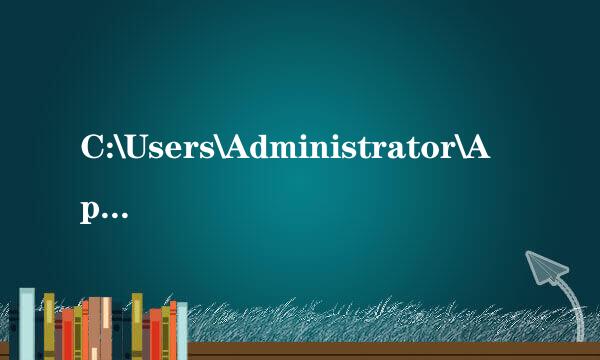 C:\Users\Administrator\AppData装的是些什么，可以删吗