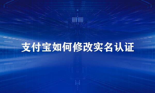 支付宝如何修改实名认证