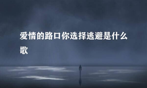 爱情的路口你选择逃避是什么歌
