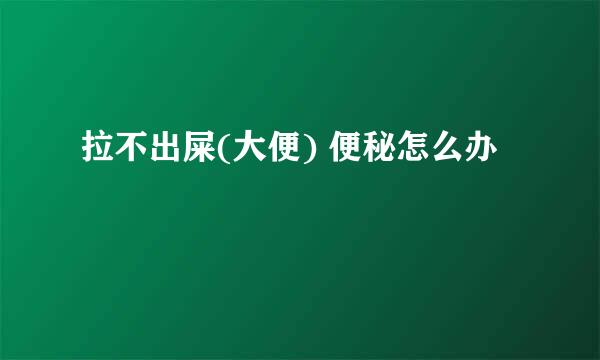 拉不出屎(大便) 便秘怎么办