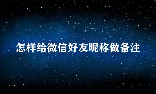 怎样给微信好友昵称做备注