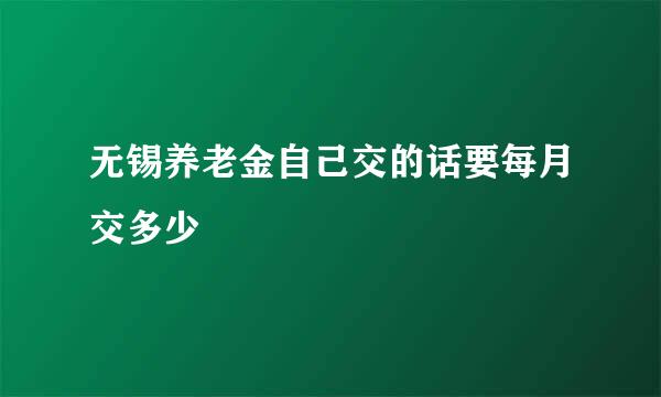 无锡养老金自己交的话要每月交多少