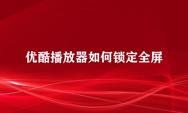 优酷播放器如何锁定全屏