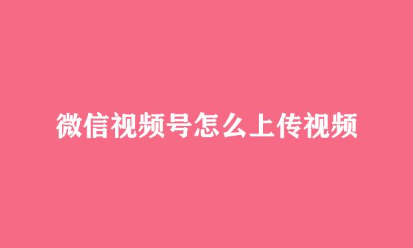 微信视频号怎么上传视频