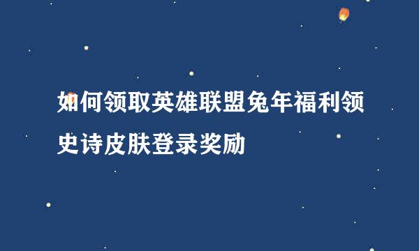 如何领取英雄联盟兔年福利领史诗皮肤登录奖励
