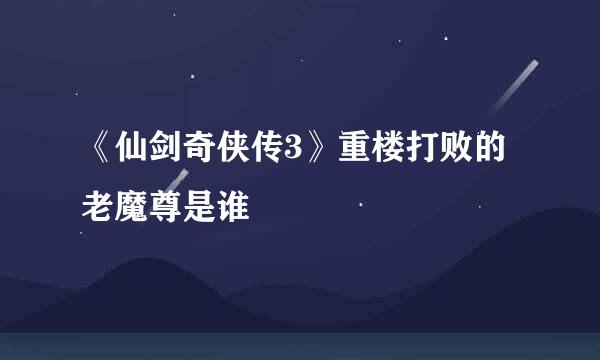 《仙剑奇侠传3》重楼打败的老魔尊是谁