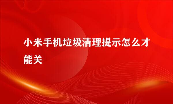 小米手机垃圾清理提示怎么才能关