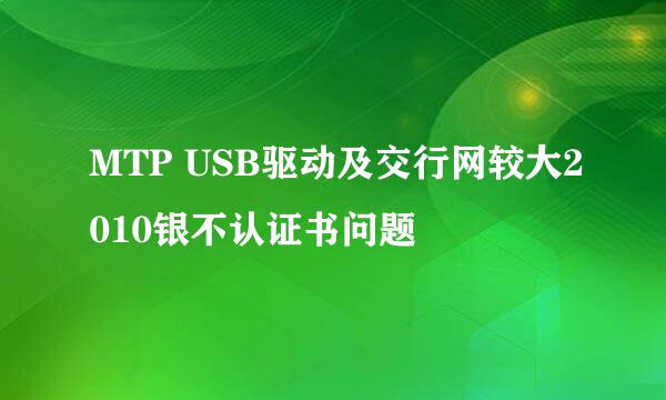 MTP USB驱动及交行网较大2010银不认证书问题