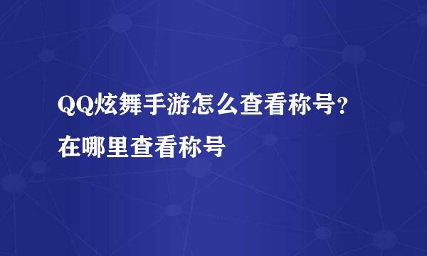 QQ炫舞手游怎么查看称号？在哪里查看称号