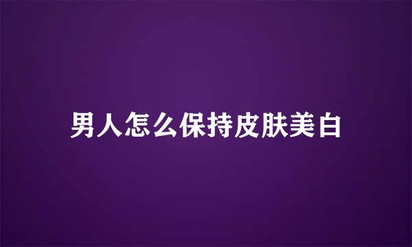 男人怎么保持皮肤美白