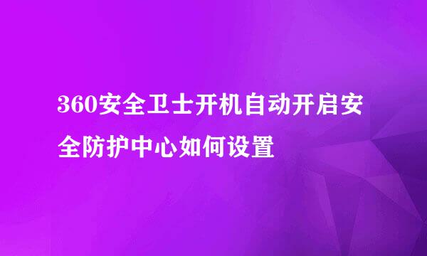 360安全卫士开机自动开启安全防护中心如何设置
