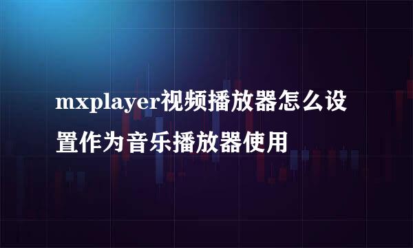 mxplayer视频播放器怎么设置作为音乐播放器使用