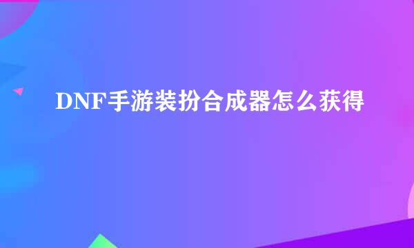 DNF手游装扮合成器怎么获得