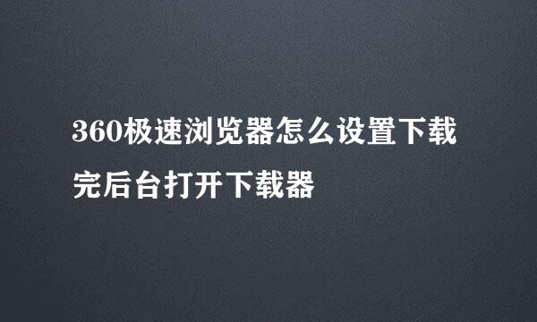360极速浏览器怎么设置下载完后台打开下载器