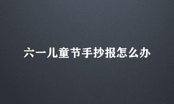 六一儿童节手抄报怎么办