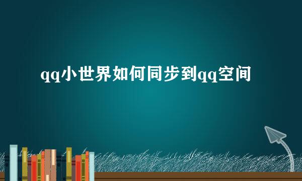 qq小世界如何同步到qq空间