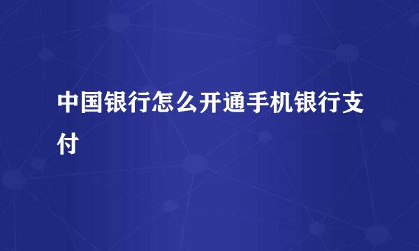 中国银行怎么开通手机银行支付