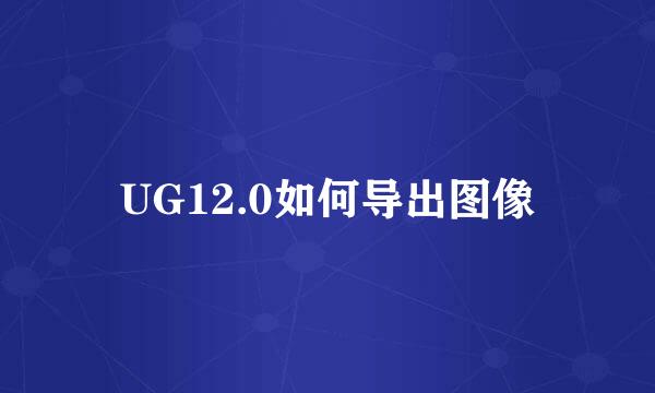 UG12.0如何导出图像