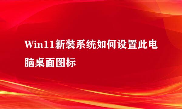 Win11新装系统如何设置此电脑桌面图标